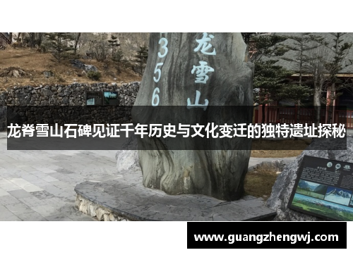 龙脊雪山石碑见证千年历史与文化变迁的独特遗址探秘 龙脊雪山石碑见证千年历史与文化变迁的独特遗址探秘