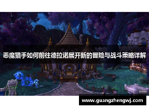 恶魔猎手如何前往德拉诺展开新的冒险与战斗策略详解 恶魔猎手如何前往德拉诺展开新的冒险与战斗策略详解