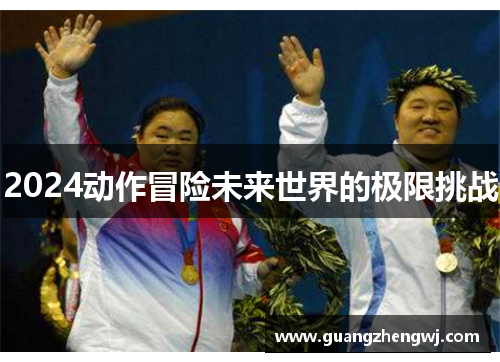 2024动作冒险未来世界的极限挑战