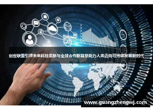 创世联盟引领未来科技革新与全球合作新篇章助力人类迈向可持续发展新时代 创世联盟引领未来科技革新与全球合作新篇章助力人类迈向可持续发展新时代