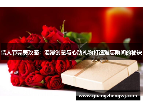 情人节完美攻略:浪漫创意与心动礼物打造难忘瞬间的秘诀 情人节完美攻略:浪漫创意与心动礼物打造难忘瞬间的秘诀